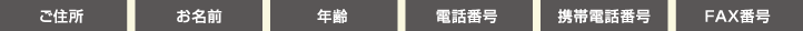 ご住所　お名前　年齢　電話番号　携帯電話番号　FAX番号